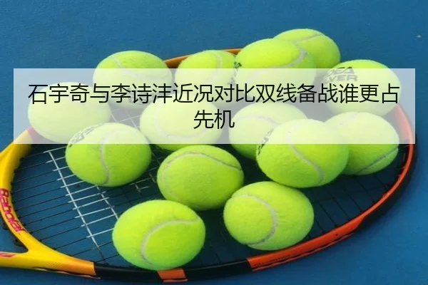 石宇奇与李诗沣近况对比双线备战谁更占先机